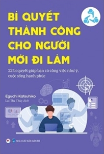 Bí quyết thành công cho người mới đi làm 22 bí quyết giúp bạn có công việc như ý, cuộc sống hạnh phúc /KATSUHIKO, Eguchi - 2020